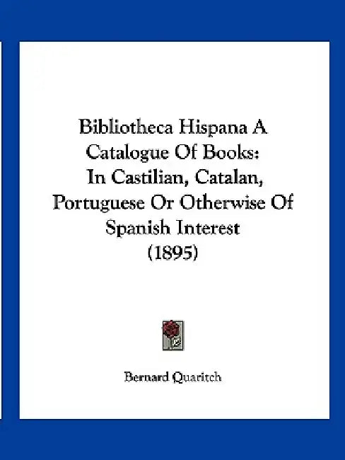Bibliotheca Hispana A Catalogue Of Books: In Castilian, Catalan, Portuguese Or Otherwise Of Spanish Interest (1895) by Bernard Quaritch