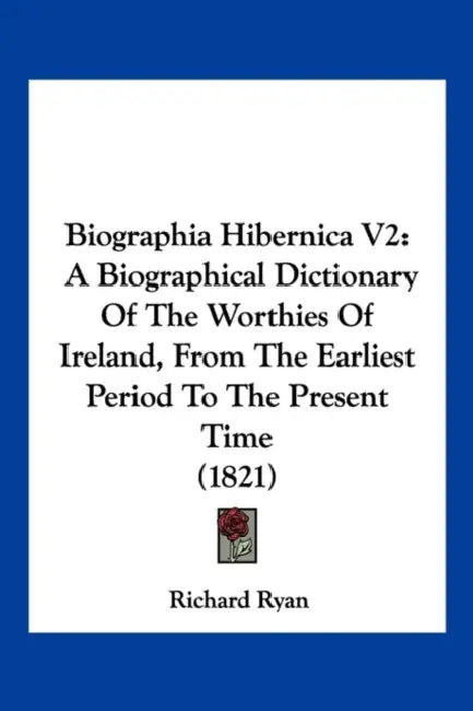 Biographia Hibernica V2: A Biographical Dictionary Of The Worthies Of Ireland, From The Earliest Period To The Present Time (1821) by Richard Ryan