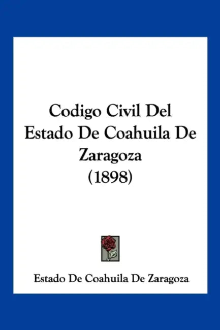 Codigo Civil Del Estado De Coahuila De Zaragoza (1898) by Estado de Coahuila de Zaragoza