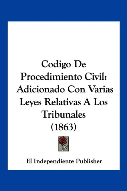 Codigo De Procedimiento Civil: Adicionado Con Varias Leyes Relativas A Los Tribunales (1863) by El Independiente Publisher