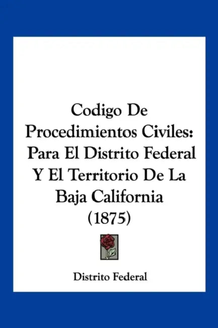 Codigo De Procedimientos Civiles: Para El Distrito Federal Y El Territorio De La Baja California (1875) by Distrito Federal