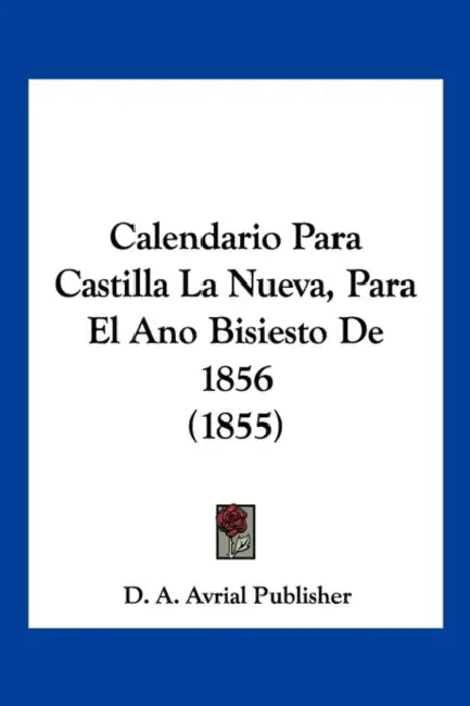 Calendario Para Castilla La Nueva, Para El Ano Bisiesto De 1856 (1855) by D a Avrial Publisher
