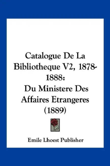 Catalogue De La Bibliotheque V2, 1878-1888: Du Ministere Des Affaires Etrangeres (1889) by Emile Lhoest Publisher