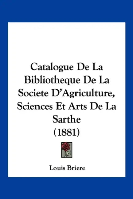 Catalogue De La Bibliotheque De La Societe D'Agriculture, Sciences Et Arts De La Sarthe (1881) by Louis Briere