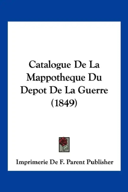 Catalogue De La Mappotheque Du Depot De La Guerre (1849) by Imprimerie de F Parent Publisher