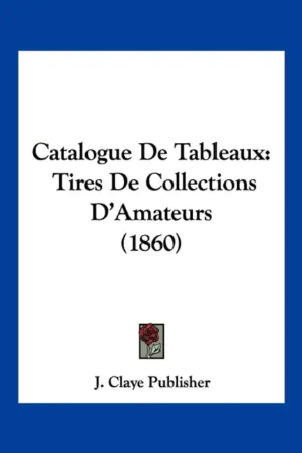 Catalogue De Tableaux: Tires De Collections D'Amateurs (1860) by J Claye Publisher