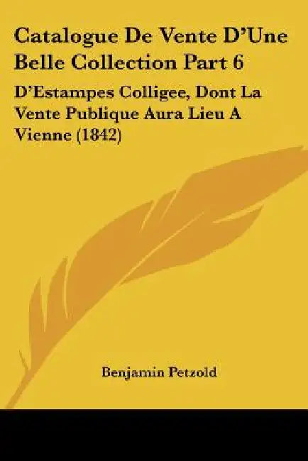Catalogue De Vente D'Une Belle Collection Part 6: D'Estampes Colligee, Dont La Vente Publique Aura Lieu A Vienne (1842) by Benjamin Petzold