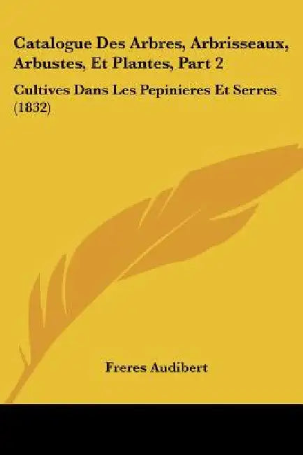 Catalogue Des Arbres, Arbrisseaux, Arbustes, Et Plantes, Part 2: Cultives Dans Les Pepinieres Et Serres (1832) by Freres Audibert