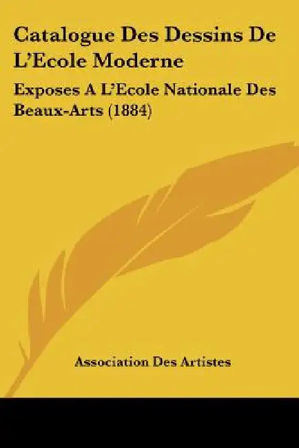 Catalogue Des Dessins De L'Ecole Moderne: Exposes A L'Ecole Nationale Des Beaux-Arts (1884) by Association Des Artistes