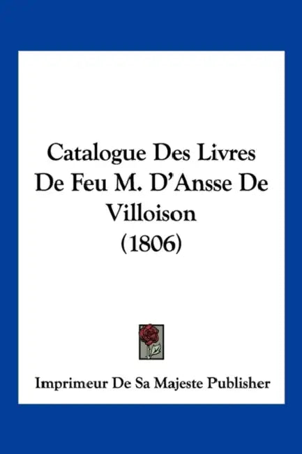 Catalogue Des Livres De Feu M. D'Ansse De Villoison (1806) by Imprimeur de Sa Majeste Publisher