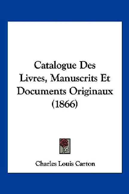 Catalogue Des Livres, Manuscrits Et Documents Originaux (1866) by Charles Louis Carton
