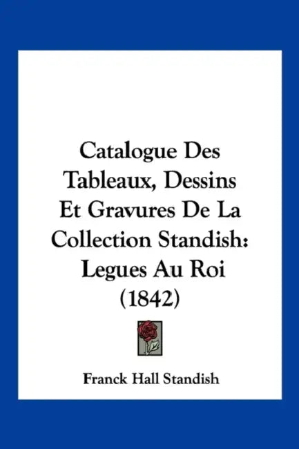 Catalogue Des Tableaux, Dessins Et Gravures De La Collection Standish: Legues Au Roi (1842) by Franck Hall Standish