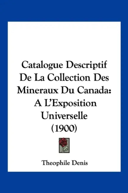 Catalogue Descriptif De La Collection Des Mineraux Du Canada: A L'Exposition Universelle (1900) by Theophile Denis