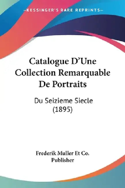 Catalogue D'Une Collection Remarquable De Portraits: Du Seizieme Siecle (1895) by Frederik Muller Et Co Publisher