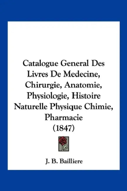 Catalogue General Des Livres De Medecine, Chirurgie, Anatomie, Physiologie, Histoire Naturelle Physique Chimie, Pharmacie (1847) by J. B. Bailliere