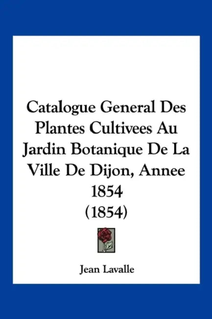 Catalogue General Des Plantes Cultivees Au Jardin Botanique De La Ville De Dijon, Annee 1854 (1854) by Jean Lavalle
