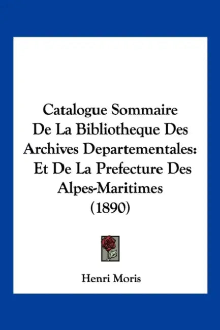Catalogue Sommaire De La Bibliotheque Des Archives Departementales: Et De La Prefecture Des Alpes-Maritimes (1890) by Henri Moris