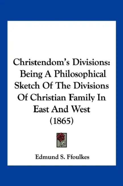 Christendom's Divisions: Being A Philosophical Sketch Of The Divisions Of Christian Family In East And West (1865) by Edmund S. Ffoulkes