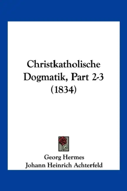Christkatholische Dogmatik, Part 2-3 (1834) by Georg Hermes, Johann Heinrich Achterfeld