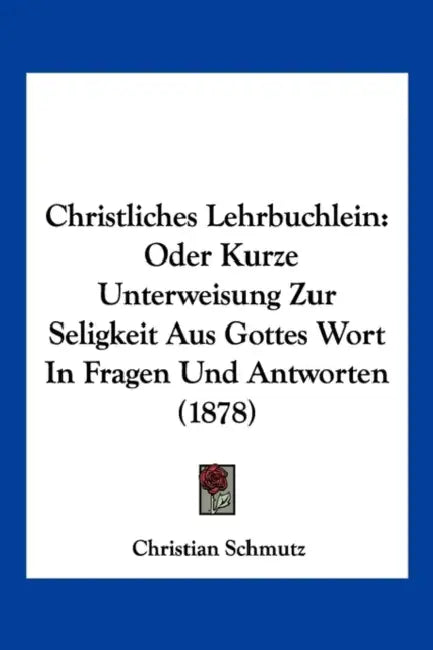 Christliches Lehrbuchlein: Oder Kurze Unterweisung Zur Seligkeit Aus Gottes Wort In Fragen Und Antworten (1878) by Christian Schmutz