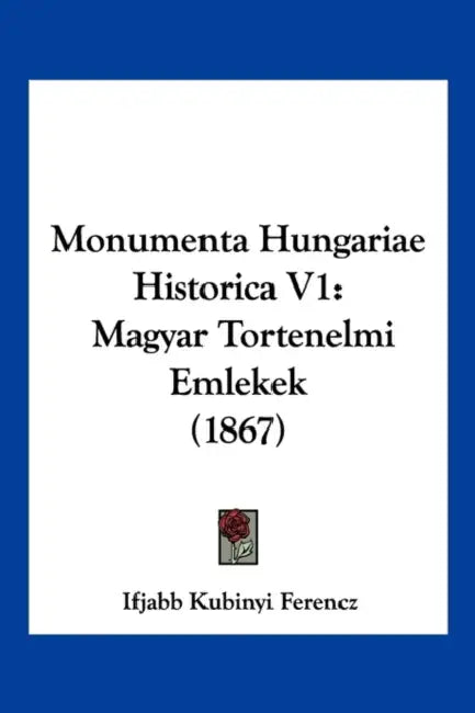 Monumenta Hungariae Historica V1: Magyar Tortenelmi Emlekek (1867) by Ifjabb Kubinyi Ferencz