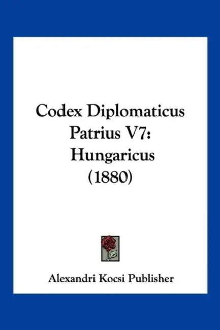 Codex Diplomaticus Patrius V7: Hungaricus (1880) by Alexandri Kocsi Publisher