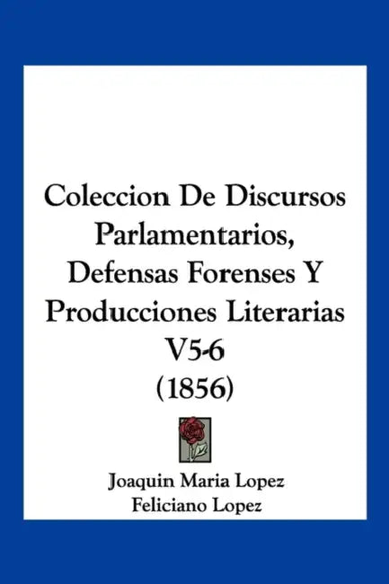 Coleccion De Discursos Parlamentarios, Defensas Forenses Y Producciones Literarias V5-6 (1856) by Joaquin Maria Lopez, Feliciano Lopez