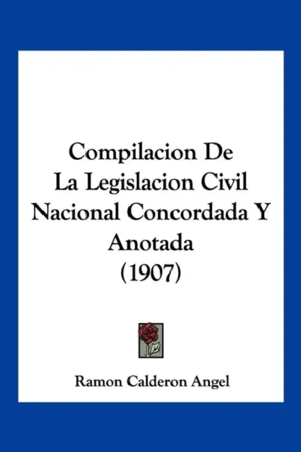 Compilacion De La Legislacion Civil Nacional Concordada Y Anotada (1907) by Ramon Calderon Angel