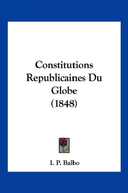 Constitutions Republicaines Du Globe (1848) by I. P. Balbo