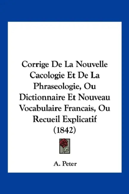Corrige De La Nouvelle Cacologie Et De La Phraseologie, Ou Dictionnaire Et Nouveau Vocabulaire Francais, Ou Recueil Explicatif (1842) by A. Peter