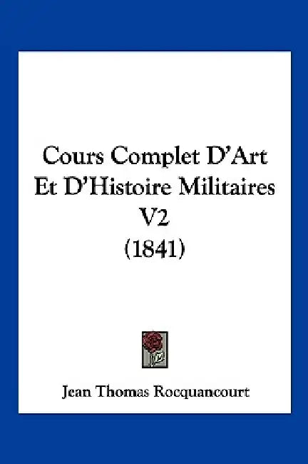 Cours Complet D'Art Et D'Histoire Militaires V2 (1841) by Jean Thomas Rocquancourt