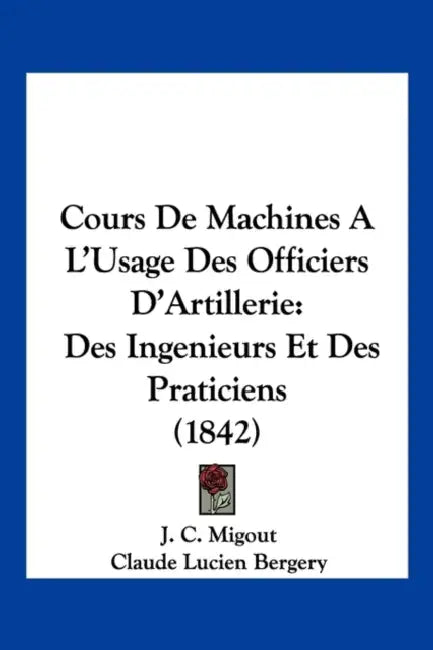 Cours De Machines A L'Usage Des Officiers D'Artillerie: Des Ingenieurs Et Des Praticiens (1842) by J. C. Migout, Claude Lucien Bergery