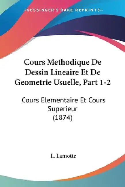 Cours Methodique De Dessin Lineaire Et De Geometrie Usuelle, Part 1-2: Cours Elementaire Et Cours Superieur (1874) by L. Lamotte