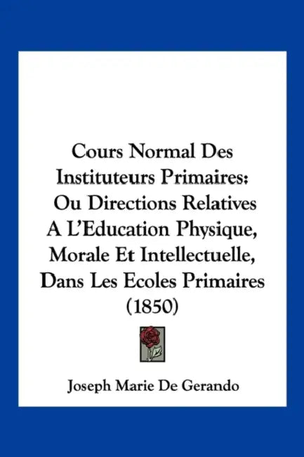 Cours Normal Des Instituteurs Primaires: Ou Directions Relatives A L'Education Physique, Morale Et Intellectuelle, Dans Les Ecoles Primaires (1850) by Joseph Marie De Gerando