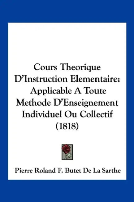 Cours Theorique D'Instruction Elementaire: Applicable A Toute Methode D'Enseignement Individuel Ou Collectif (1818) by Pierre Roland F. Butet De La Sarthe