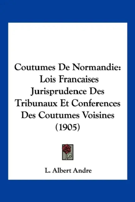 Coutumes De Normandie: Lois Francaises Jurisprudence Des Tribunaux Et Conferences Des Coutumes Voisines (1905) by L. Albert Andre