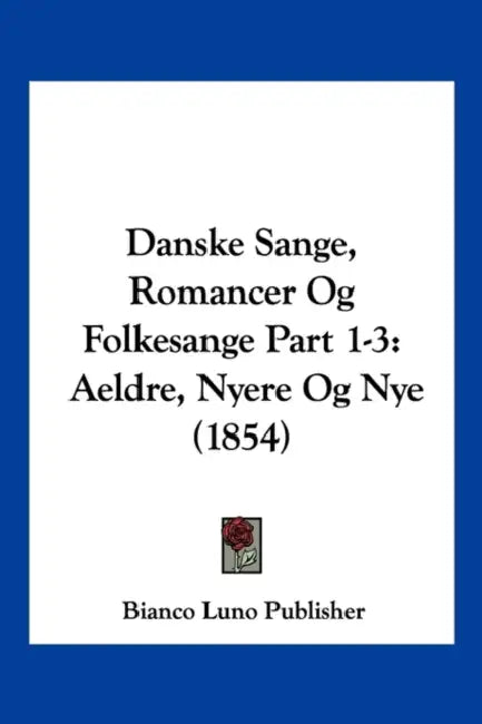 Danske Sange, Romancer Og Folkesange Part 1-3: Aeldre, Nyere Og Nye (1854) by Bianco Luno Publisher