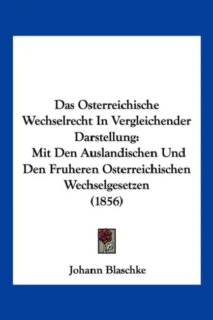 Das Osterreichische Wechselrecht In Vergleichender Darstellung: Mit Den Auslandischen Und Den Fruheren Osterreichischen Wechselgesetzen (1856) by Johann Blaschke