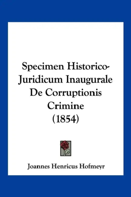 Specimen Historico-Juridicum Inaugurale De Corruptionis Crimine (1854) by Joannes Henricus Hofmeyr