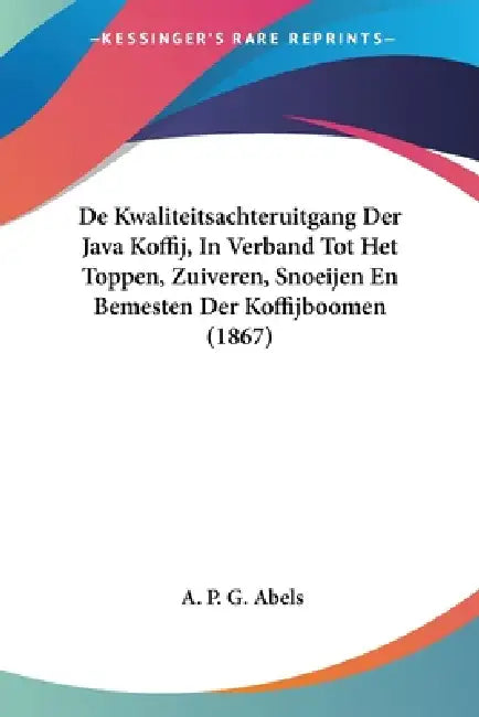 De Kwaliteitsachteruitgang Der Java Koffij, In Verband Tot Het Toppen, Zuiveren, Snoeijen En Bemesten Der Koffijboomen (1867) by A. P. G. Abels