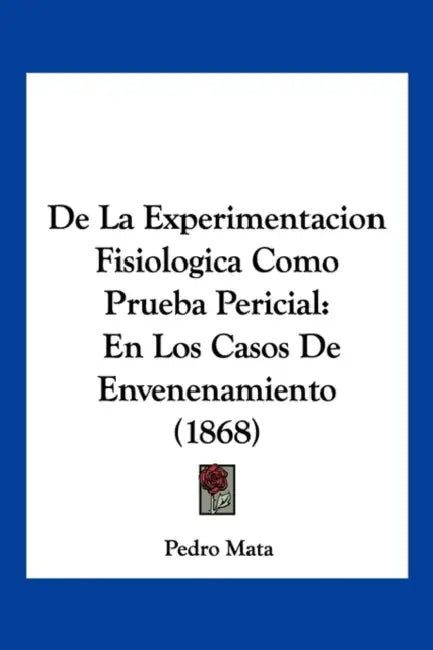 De La Experimentacion Fisiologica Como Prueba Pericial: En Los Casos De Envenenamiento (1868) by Pedro Mata