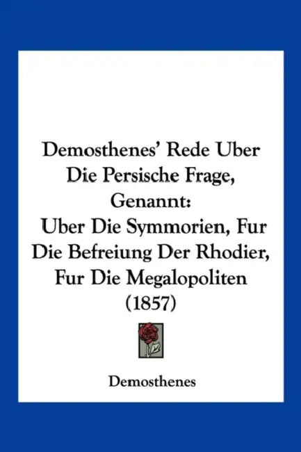 Demosthenes' Rede Uber Die Persische Frage, Genannt: Uber Die Symmorien, Fur Die Befreiung Der Rhodier, Fur Die Megalopoliten (1857) by Demosthenes