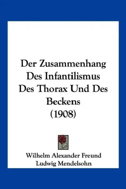 Der Zusammenhang Des Infantilismus Des Thorax Und Des Beckens (1908) by Wilhelm Alexander Freund, Ludwig Mendelsohn