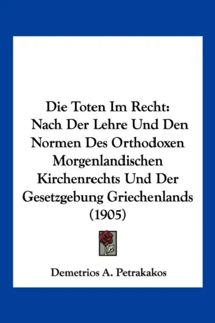 Die Toten Im Recht: Nach Der Lehre Und Den Normen Des Orthodoxen Morgenlandischen Kirchenrechts Und Der Gesetzgebung Griechenlands (1905) by Demetrios A. Petrakakos