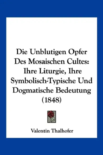 Die Unblutigen Opfer Des Mosaischen Cultes: Ihre Liturgie, Ihre Symbolisch-Typische Und Dogmatische Bedeutung (1848) by Valentin Thalhofer
