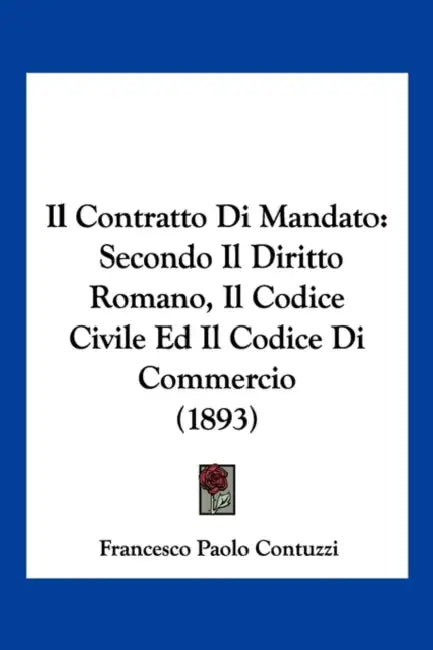 Il Contratto Di Mandato: Secondo Il Diritto Romano, Il Codice Civile Ed Il Codice Di Commercio (1893) by Francesco Paolo Contuzzi