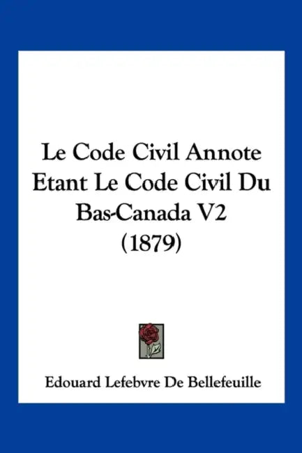 Le Code Civil Annote Etant Le Code Civil Du Bas-Canada V2 (1879) by Edouard Lefebvre De Bellefeuille