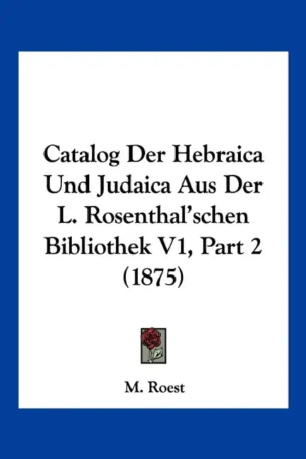 Catalog Der Hebraica Und Judaica Aus Der L. Rosenthal'schen Bibliothek V1, Part 2 (1875) by M. Roest
