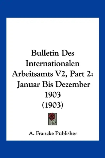 Bulletin Des Internationalen Arbeitsamts V2, Part 2: Januar Bis Dezember 1903 (1903) by A. Francke Publisher