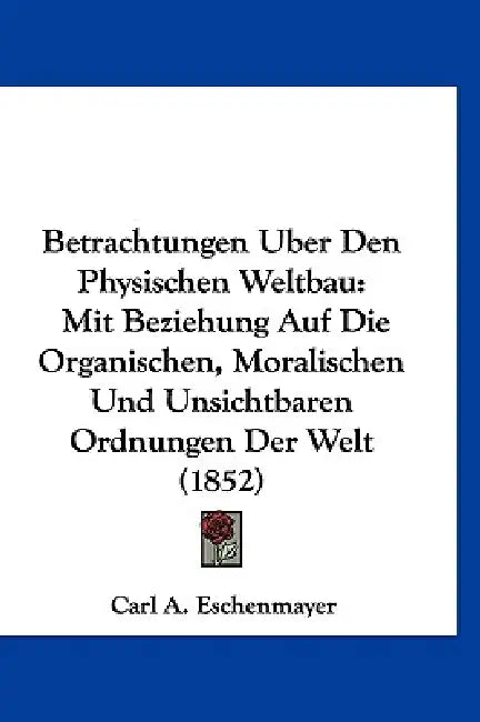 Betrachtungen Uber Den Physischen Weltbau: Mit Beziehung Auf Die Organischen, Moralischen Und Unsichtbaren Ordnungen Der Welt (1852) by Carl A. Eschenmayer